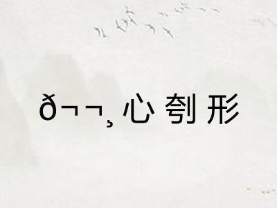 𬬸心刳形 𬬸心刳形