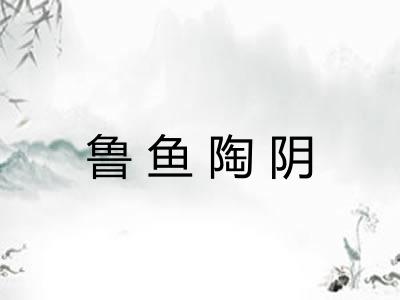 鲁鱼陶阴 鲁鱼陶阴
