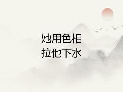 她用色相拉他下水 她用色相拉他下水