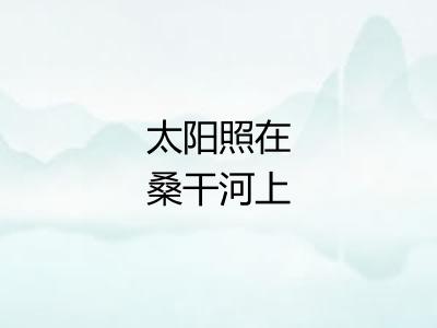 太阳照在桑干河上 太阳照在桑干河上