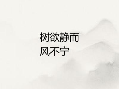 树欲静而风不宁 树欲静而风不宁