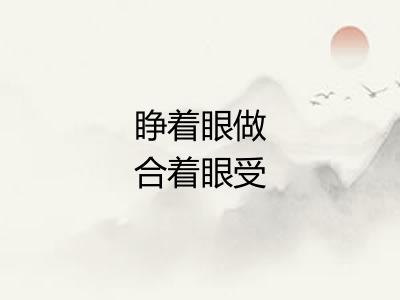 睁着眼做合着眼受 睁着眼做合着眼受