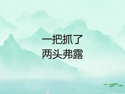 一把抓了两头弗露 一把抓了两头弗露