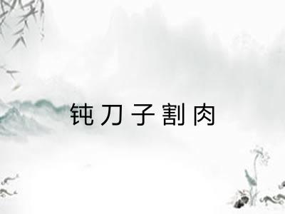 钝刀子割肉 钝刀子割肉