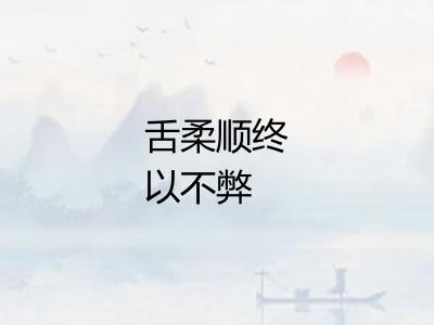 舌柔顺终以不弊