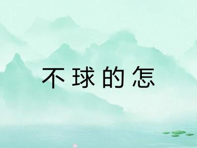不球的怎 不球的怎