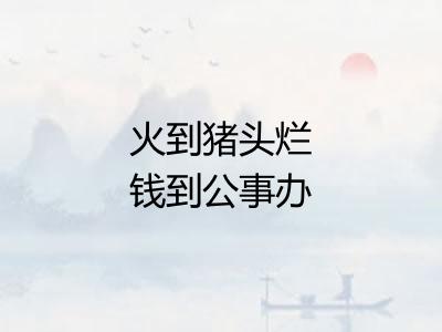 火到猪头烂钱到公事办