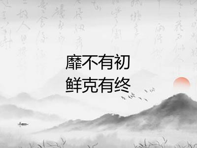 靡不有初鲜克有终 靡不有初鲜克有终