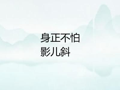 身正不怕影儿斜 身正不怕影儿斜