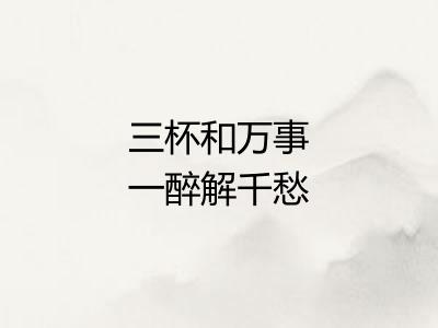 三杯和万事一醉解千愁 三杯和万事一醉解千愁
